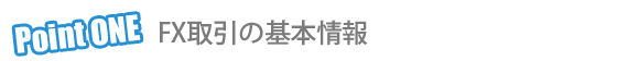 Point 1 FX取引の基本情報 Point 1 FX取引の基本情報