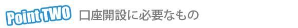 Point 2 口座開設時 Point 2 口座開設時