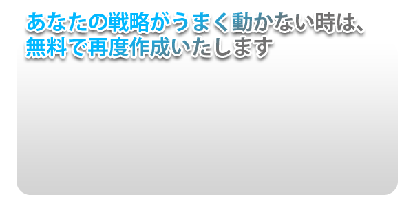あなたの戦略がうまく動かないときは、無料で再度作成いたします